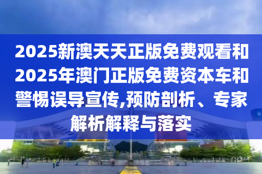 2025新澳天天正版免费观看和2025年澳门正版免费资本车和警惕误导宣传,预防剖析、专家解析解释与落实